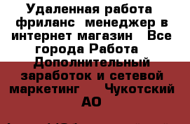 Удаленная работа, фриланс, менеджер в интернет-магазин - Все города Работа » Дополнительный заработок и сетевой маркетинг   . Чукотский АО